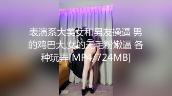 表演系大美女和男友操逼 男的鸡巴大,女的无毛粉嫩逼 各种玩弄[MP4/724MB]