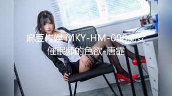 麻豆传媒 MKY-HM-008痴女催眠师的色欲-唐霏