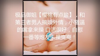 极品御姐【樱桃有点盐】，和第三者男人搞婚外情，小骚逼的嘴拿来操 口活很好，自慰一番等炮友来操爽爽！