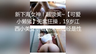 新下海女神！超级美~【可爱小懒猪】无套狂操，19岁江西小美女，看起来也已经是性爱老手了