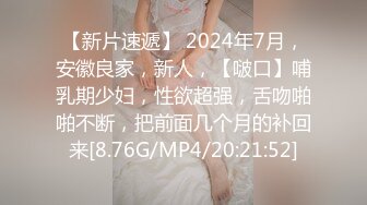 【新片速遞】 2024年7月，安徽良家，新人，【啵口】哺乳期少妇，性欲超强，舌吻啪啪不断，把前面几个月的补回来[8.76G/MP4/20:21:52]