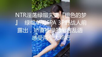 NTR淫荡绿帽夫妻『橙色的梦』✅绿帽单男SPA 3P野战人前露出，娇妻被操的胡言乱语 感受两个大鸡吧