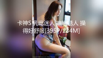 卡神S 乳此迷人 嫵媚誘人 操得好舒服[395P/234M]