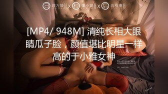 [MP4/ 948M] 清纯长相大眼睛瓜子脸，颜值堪比明星一样高的于小雅女神