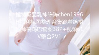 推特极品乳神陈陈chen1996H福利视图整理合集跪着给摄影师裹鸡巴套图38P+视频61V整合2V1