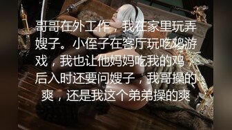 哥哥在外工作，我在家里玩弄嫂子。小侄子在客厅玩吃鸡游戏，我也让他妈妈吃我的鸡，后入时还要问嫂子，我哥操的爽，还是我这个弟弟操的爽