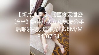 【新片速遞 】 《百度云泄密流出》绝色小美女和男友分手后啪啪视频遭曝光[558M/MP4/07:31]