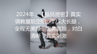 2024年，【极品泄密】真实调教厦航空姐，175大长腿，全程无美颜，完美露脸，对白清晰，真实刺激