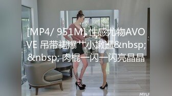 [MP4/ 951M] 性感尤物AVOVE 吊带裙爆艹小嫩逼&nbsp;&nbsp; 肉棍一闪一闪亮晶晶