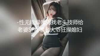 -性无能绿帽男找老头技师给老婆SPA,看老大爷狂操媳妇