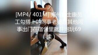 [MP4/ 401M] 郑州富士康员工勾搭上的同事老婆趁其他同事出门在宿舍里就开炮玩69（续）