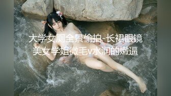 大学女厕全景偷拍-长裙眼镜美女学姐微毛v水润的嫩逼