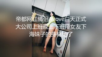 帝都网红情侣Avove白天正式大公司上班晚上下班带女友下海妹子的身材绝了