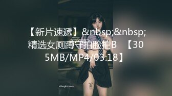 【新片速遞】&nbsp;&nbsp;精选女厕蹲守拍脸拍B✌【305MB/MP4/03:18】