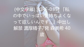 (中文字幕) [KIRE-035] 「私の中でいっぱい気持ちよくなって欲しいんです…」中出し解禁 濃厚精子7発 森美希 40歳