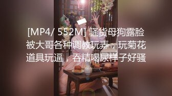 [MP4/ 552M] 骚货母狗露脸被大哥各种调教玩弄，玩菊花道具玩逼，吞精喝尿样子好骚