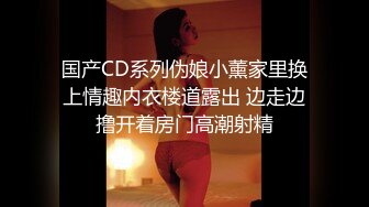 国产CD系列伪娘小薰家里换上情趣内衣楼道露出 边走边撸开着房门高潮射精