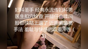 妇科圣手 经典永流传妇科男医生扣穴检查 开腿任由蹂躏脸都快贴上逼了 近距离鉴赏手法 羞耻与快感的双重冲击 (1)