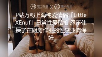 P站万粉上海纯爱情侣「LittleXEnuf」日常性爱私拍 忍不住操了在厨房作业的性感亚裔保姆