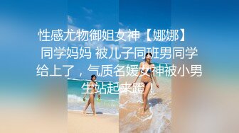 性感尤物御姐女神【娜娜】✅同学妈妈 被儿子同班男同学给上了，气质名媛女神被小男生站起来蹬！