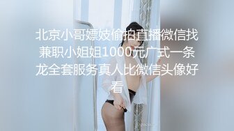 北京小哥嫖妓偷拍直播微信找兼职小姐姐1000元广式一条龙全套服务真人比微信头像好看