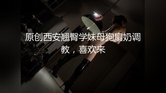 原创西安翘臀学妹母狗扇奶调教，喜欢来