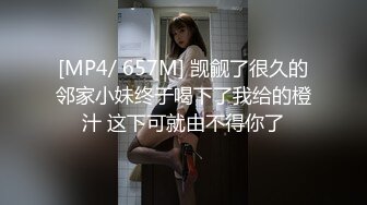 [MP4/ 657M] 觊觎了很久的邻家小妹终于喝下了我给的橙汁 这下可就由不得你了