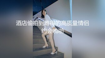 酒店偷拍到难得的高质量情侣约会啪啪