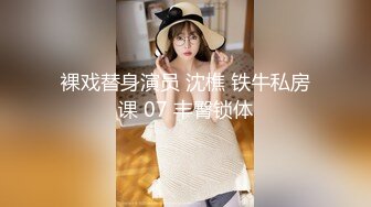 裸戏替身演员 沈樵 铁牛私房课 07 丰臀锁体