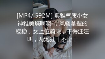 [MP4/ 592M] 典雅气质小女神雅美蝶啊啊-，风骚拿捏的稳稳，女上位骑乘，干得汪汪叫，两炮狂干不止！