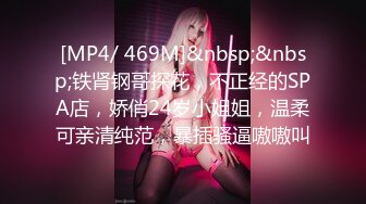 [MP4/ 469M]&nbsp;&nbsp;铁肾钢哥探花，不正经的SPA店，娇俏24岁小姐姐，温柔可亲清纯范，暴插骚逼嗷嗷叫