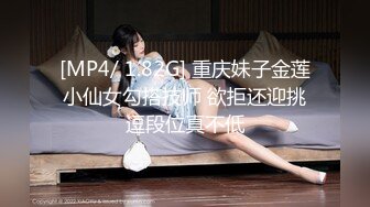 [MP4/ 1.82G] 重庆妹子金莲小仙女勾搭技师 欲拒还迎挑逗段位真不低