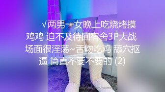 ❤️√两男一女晚上吃烧烤摸鸡鸡 迫不及待回宿舍3P大战 场面很淫荡~舌吻吃鸡 舔穴抠逼 简直不要不要的 (2)