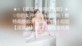 ★☆《极品长腿网红性爱》★☆你的女神有钱人的母狗！推特高颜值水蛇身材气质小姐姐【淫淇淇】私拍，蜂腰蜜桃臀进入秒射那种 (11)