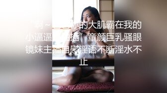 “啊～爸爸你的大肌霸在我的小逼逼里抽插”童颜巨乳骚眼镜妹主播自慰淫语不断淫水不止