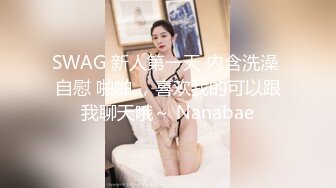 SWAG 新人第一天 内含洗澡 自慰 啪啪 ，喜欢我的可以跟我聊天哦～ Nanabae