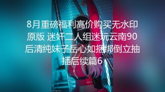 8月重磅福利高价购买无水印原版 迷奸二人组迷玩云南90后清纯妹子岳心如捆绑倒立抽插后续篇6