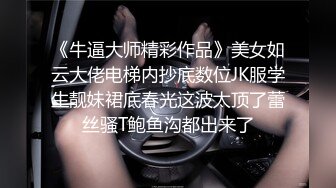 《牛逼大师精彩作品》美女如云大佬电梯内抄底数位JK服学生靓妹裙底春光这波太顶了蕾丝骚T鲍鱼沟都出来了