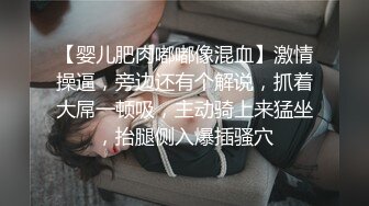 【婴儿肥肉嘟嘟像混血】激情操逼，旁边还有个解说，抓着大屌一顿吸，主动骑上来猛坐，抬腿侧入爆插骚穴