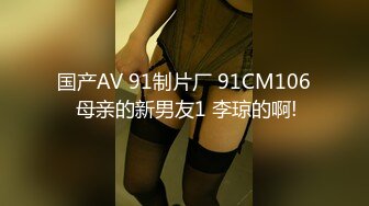 国产AV 91制片厂 91CM106 母亲的新男友1 李琼的啊!