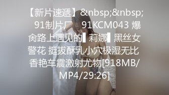 【新片速遞】&nbsp;&nbsp;✿91制片厂✿ 91KCM043 爆肏路上遇见的▌莉娜▌黑丝女警花 挺拔酥乳小穴极湿无比 香艳车震激射尤物[918MB/MP4/29:26]