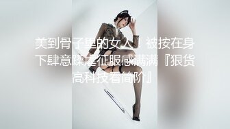 美到骨子里的女人！被按在身下肆意蹂虐征服感满满『狠货高科技看简阶』