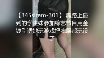 【345simm-301】 骗路上碰到的学生妹参加综艺节目用金钱引诱她玩游戏把衣服都玩没了