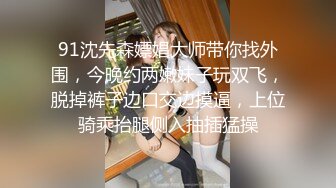 91沈先森嫖娼大师带你找外围，今晚约两嫩妹子玩双飞，脱掉裤子边口交边摸逼，上位骑乘抬腿侧入抽插猛操