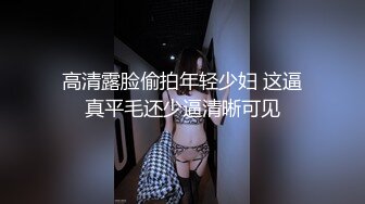 高清露脸偷拍年轻少妇 这逼真平毛还少逼清晰可见