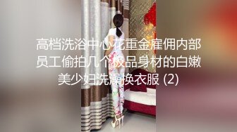 高档洗浴中心花重金雇佣内部员工偷拍几个极品身材的白嫩美少妇洗澡换衣服 (2)