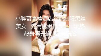 小胖哥高档酒店约炮制服黑丝美女⭐先用跳蛋相互玩一玩热热身再开操⭐完美露脸