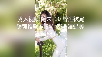 秀人视频 阿朱-10 醉酒被尾随强搞剧情 SM 捆绑 滴蜡等 搞哭 (2)