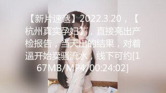 【新片速遞】2022.3.20，【杭州真实孕妇】，直接亮出产检报告，当天出的结果，对着逼开始卖骚流水，线下可约[167MB/MP4/00:24:02]