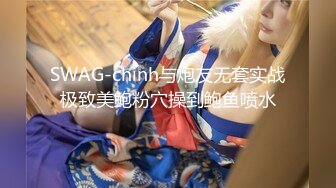 SWAG-chinh与炮友无套实战极致美鲍粉穴操到鲍鱼喷水